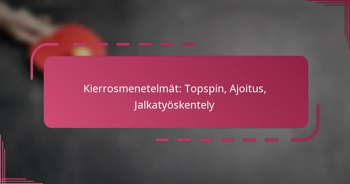 Kierrosmenetelmät: Topspin, Ajoitus, Jalkatyöskentely