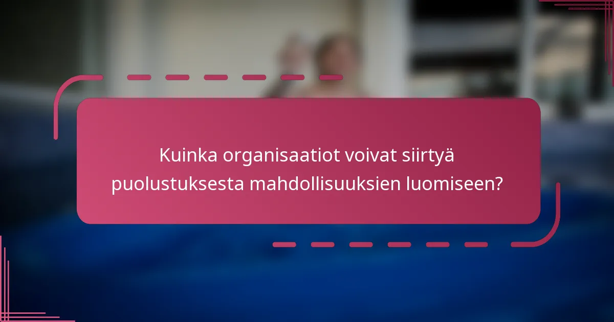 Kuinka organisaatiot voivat siirtyä puolustuksesta mahdollisuuksien luomiseen?