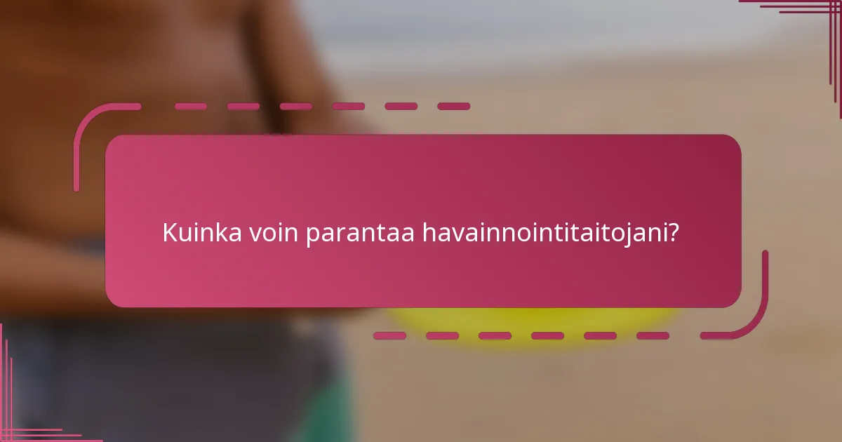 Kuinka voin parantaa havainnointitaitojani?