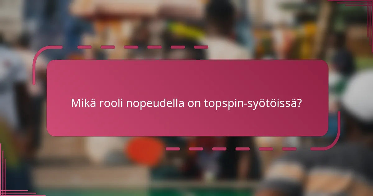 Mikä rooli nopeudella on topspin-syötöissä?