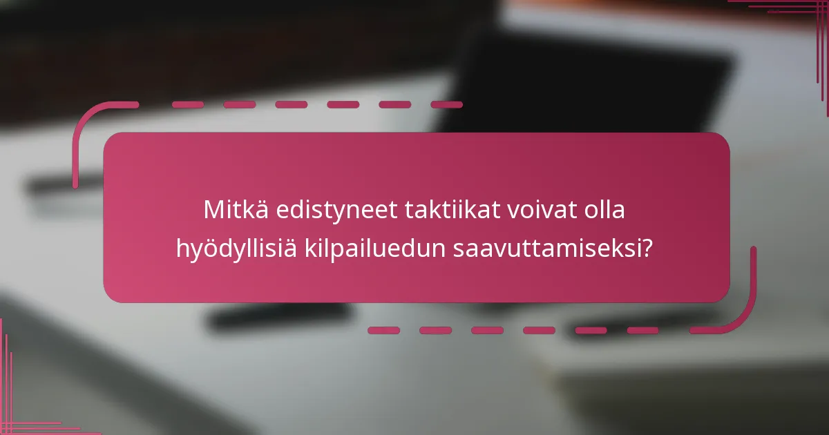 Mitkä edistyneet taktiikat voivat olla hyödyllisiä kilpailuedun saavuttamiseksi?