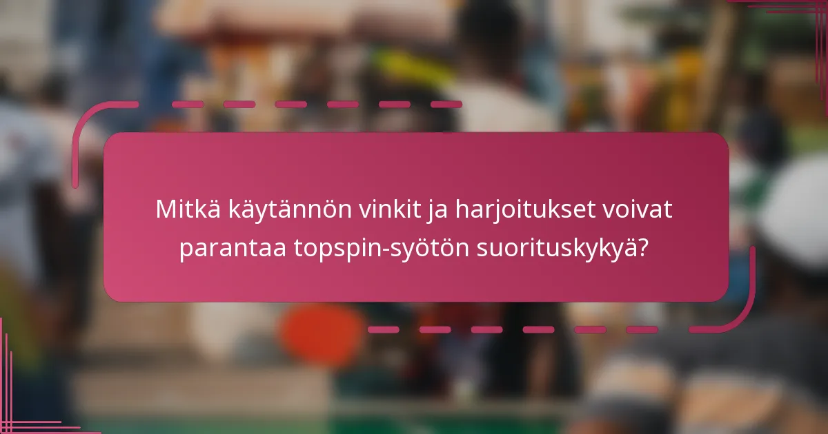 Mitkä käytännön vinkit ja harjoitukset voivat parantaa topspin-syötön suorituskykyä?