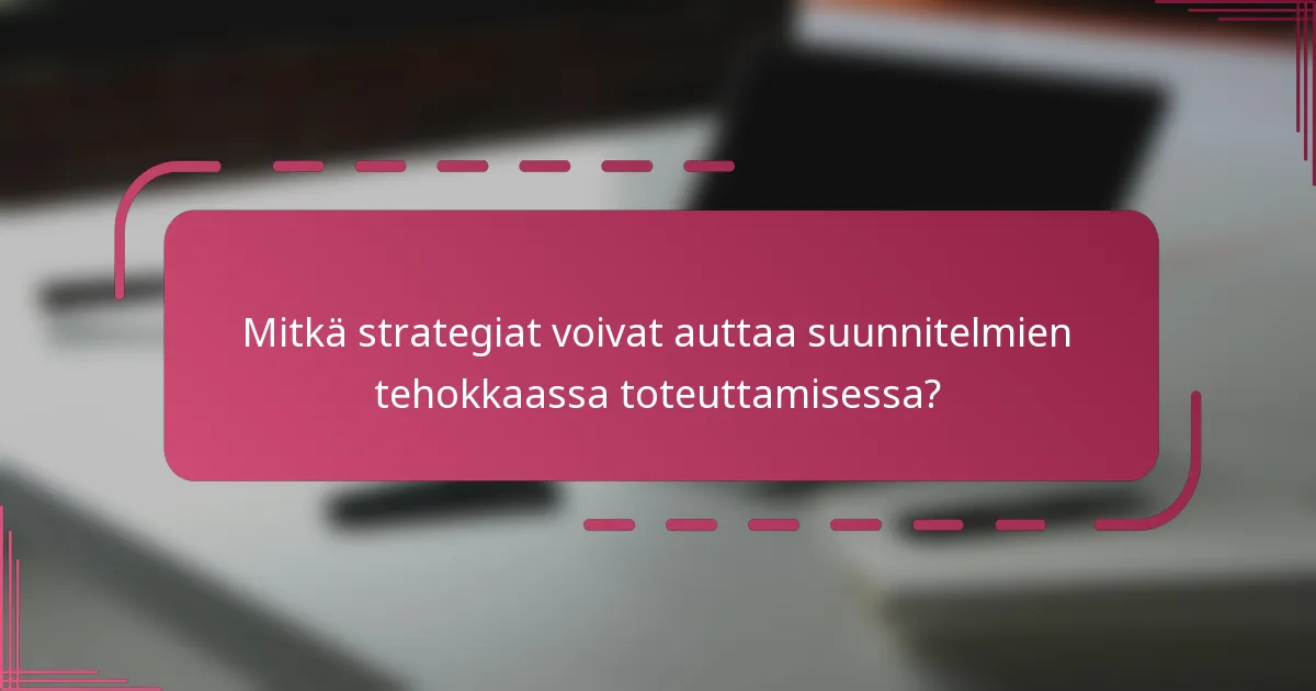 Mitkä strategiat voivat auttaa suunnitelmien tehokkaassa toteuttamisessa?